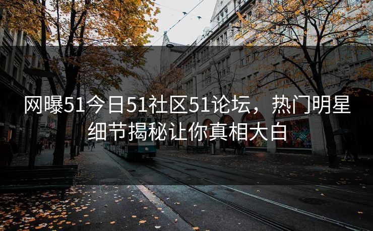 网曝51今日51社区51论坛，热门明星细节揭秘让你真相大白