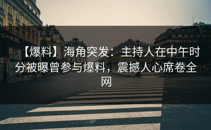 【爆料】海角突发：主持人在中午时分被曝曾参与爆料，震撼人心席卷全网