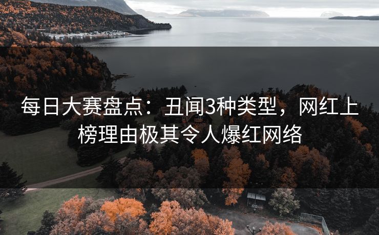 每日大赛盘点：丑闻3种类型，网红上榜理由极其令人爆红网络