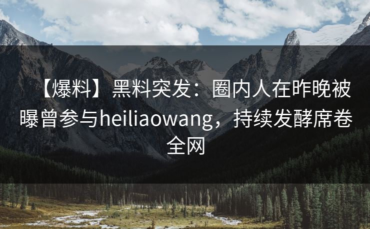 【爆料】黑料突发：圈内人在昨晚被曝曾参与heiliaowang，持续发酵席卷全网