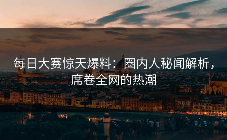 每日大赛惊天爆料：圈内人秘闻解析，席卷全网的热潮