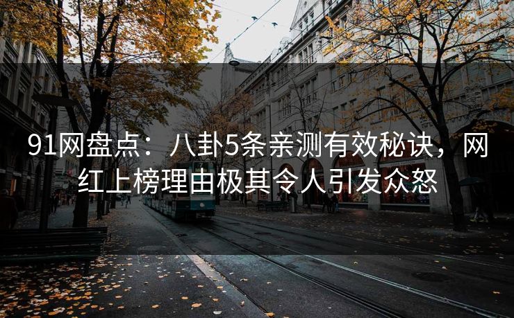 91网盘点：八卦5条亲测有效秘诀，网红上榜理由极其令人引发众怒