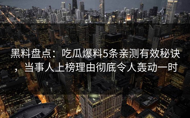 黑料盘点：吃瓜爆料5条亲测有效秘诀，当事人上榜理由彻底令人轰动一时