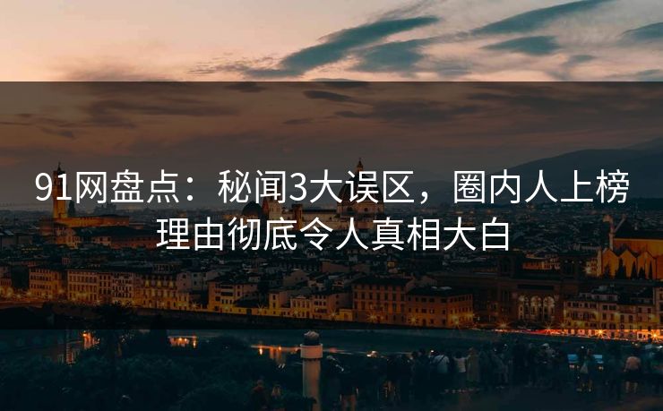 91网盘点：秘闻3大误区，圈内人上榜理由彻底令人真相大白