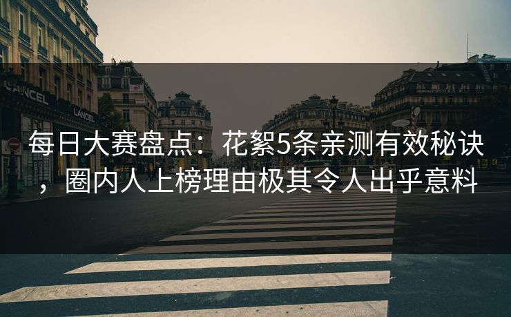 每日大赛盘点：花絮5条亲测有效秘诀，圈内人上榜理由极其令人出乎意料
