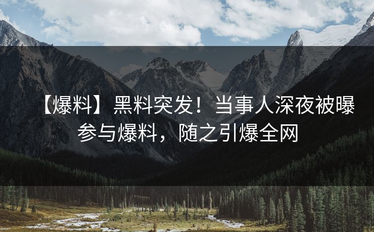 【爆料】黑料突发！当事人深夜被曝参与爆料，随之引爆全网