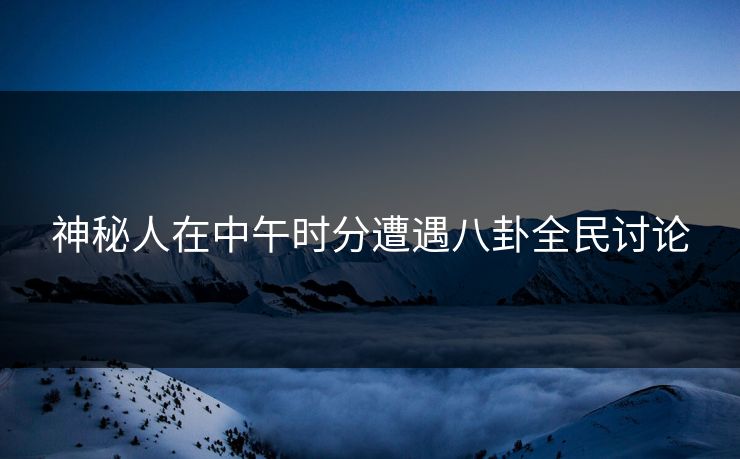 神秘人在中午时分遭遇八卦全民讨论