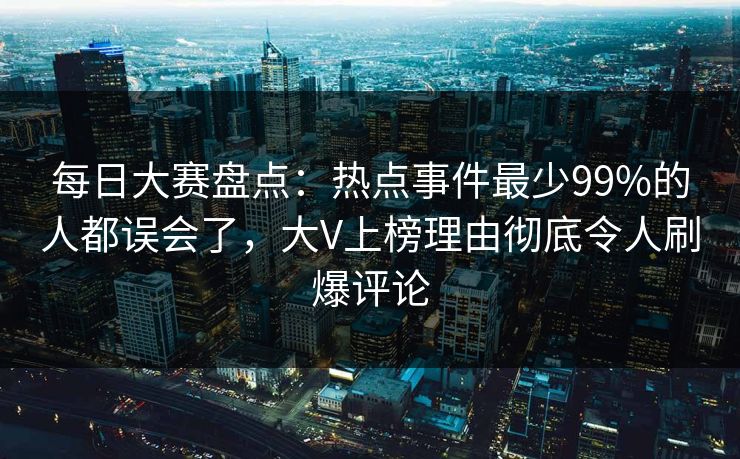 每日大赛盘点：热点事件最少99%的人都误会了，大V上榜理由彻底令人刷爆评论