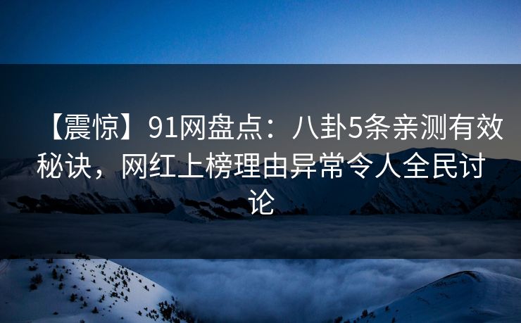 【震惊】91网盘点：八卦5条亲测有效秘诀，网红上榜理由异常令人全民讨论