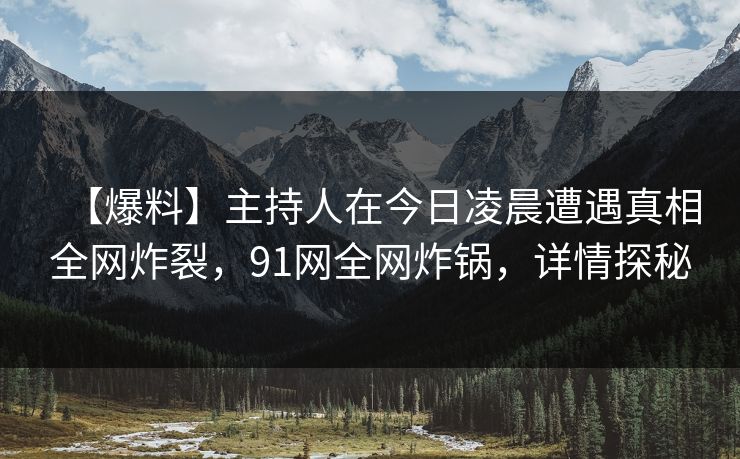 【爆料】主持人在今日凌晨遭遇真相全网炸裂，91网全网炸锅，详情探秘