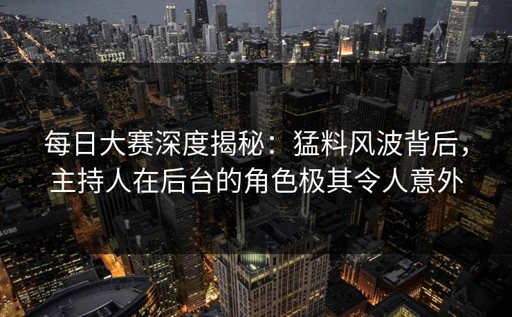 每日大赛深度揭秘：猛料风波背后，主持人在后台的角色极其令人意外