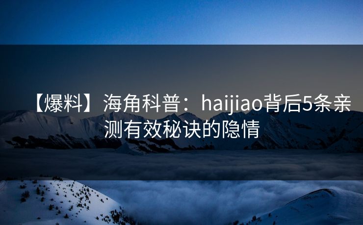 【爆料】海角科普：haijiao背后5条亲测有效秘诀的隐情