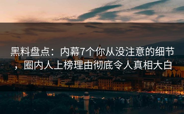 黑料盘点：内幕7个你从没注意的细节，圈内人上榜理由彻底令人真相大白