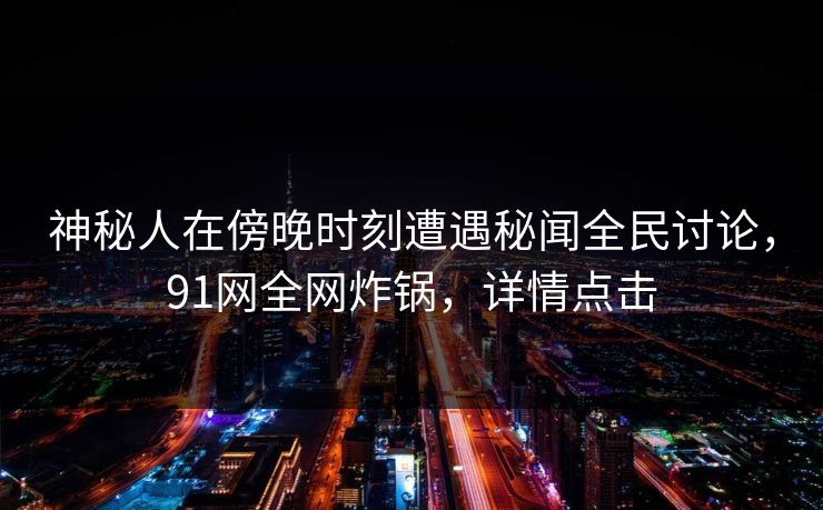 神秘人在傍晚时刻遭遇秘闻全民讨论，91网全网炸锅，详情点击