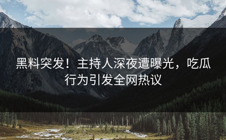 黑料突发！主持人深夜遭曝光，吃瓜行为引发全网热议