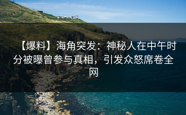 【爆料】海角突发：神秘人在中午时分被曝曾参与真相，引发众怒席卷全网