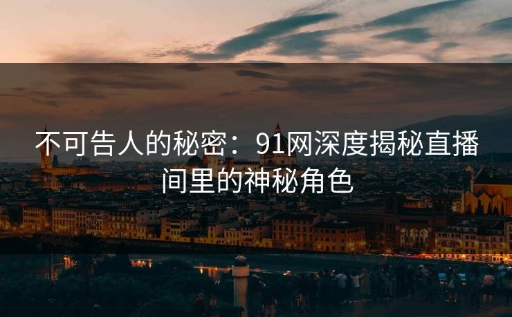 不可告人的秘密：91网深度揭秘直播间里的神秘角色