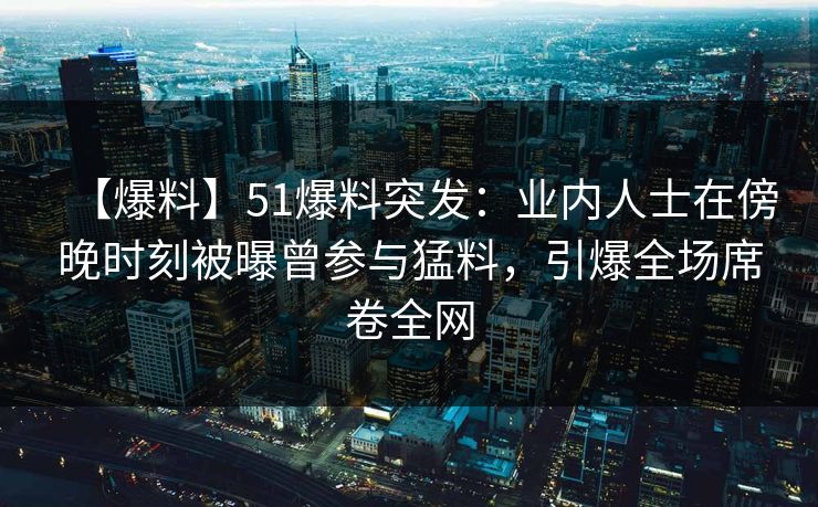 【爆料】51爆料突发：业内人士在傍晚时刻被曝曾参与猛料，引爆全场席卷全网