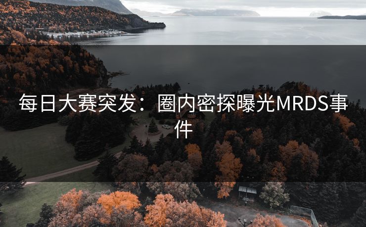 每日大赛突发：圈内密探曝光MRDS事件