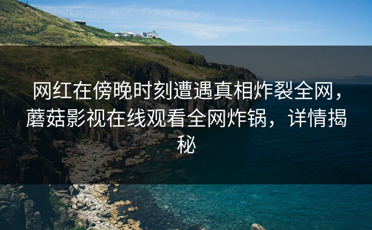 网红在傍晚时刻遭遇真相炸裂全网，蘑菇影视在线观看全网炸锅，详情揭秘
