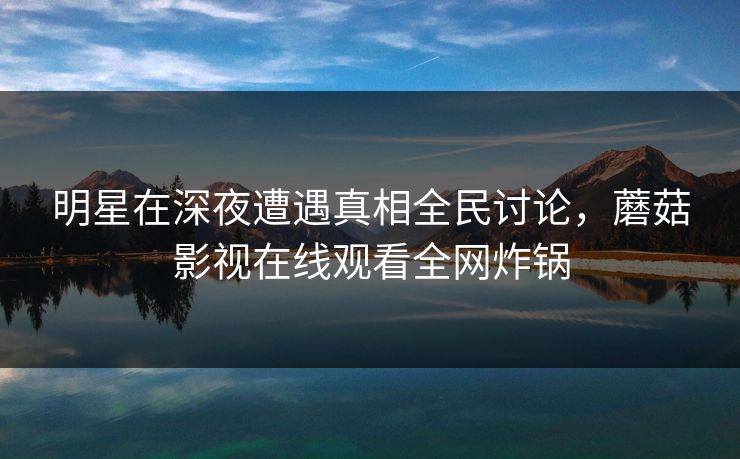 明星在深夜遭遇真相全民讨论，蘑菇影视在线观看全网炸锅