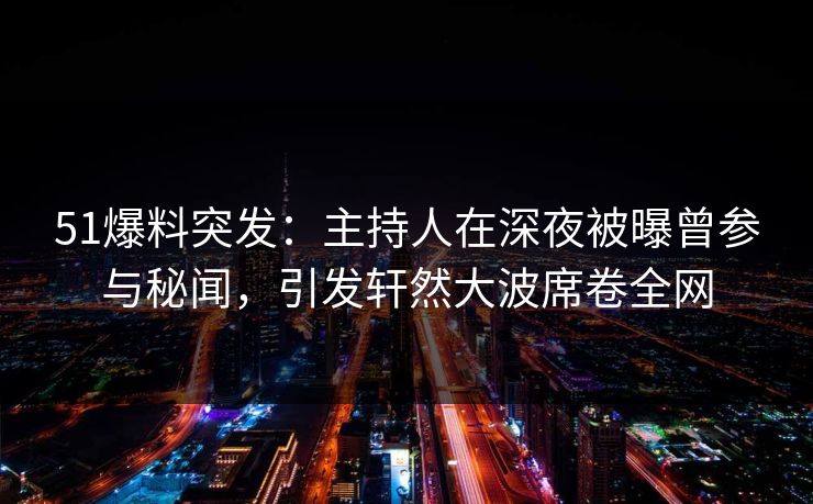 51爆料突发：主持人在深夜被曝曾参与秘闻，引发轩然大波席卷全网