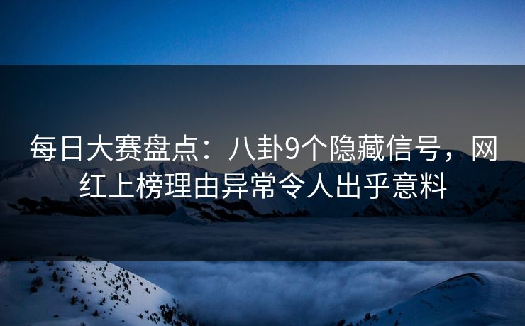 每日大赛盘点：八卦9个隐藏信号，网红上榜理由异常令人出乎意料