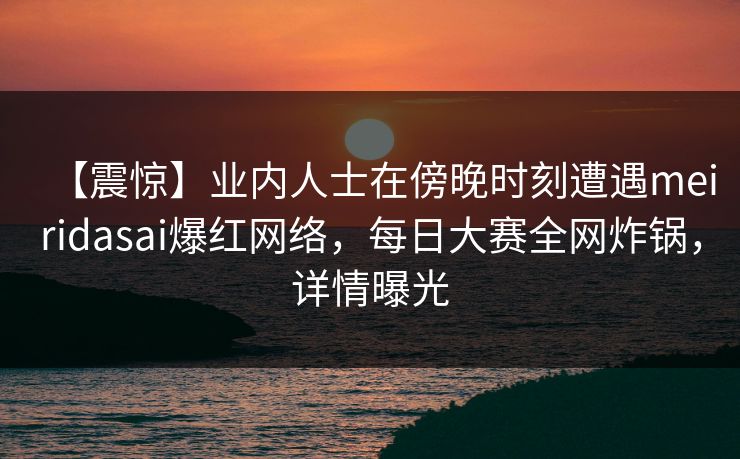 【震惊】业内人士在傍晚时刻遭遇meiridasai爆红网络，每日大赛全网炸锅，详情曝光