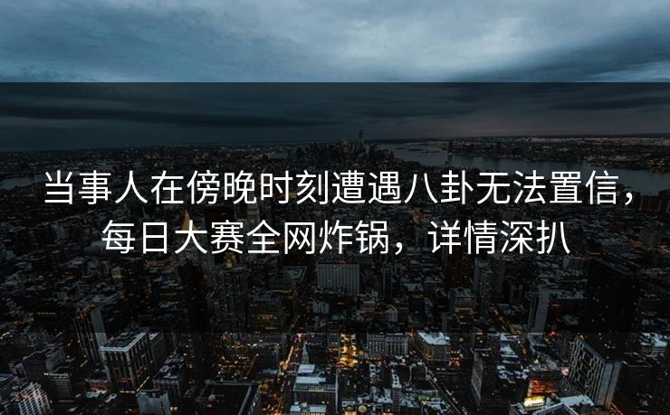 当事人在傍晚时刻遭遇八卦无法置信，每日大赛全网炸锅，详情深扒