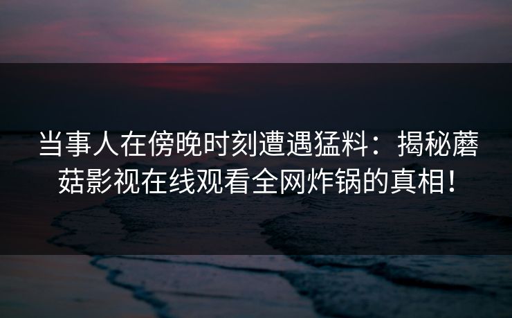 当事人在傍晚时刻遭遇猛料：揭秘蘑菇影视在线观看全网炸锅的真相！