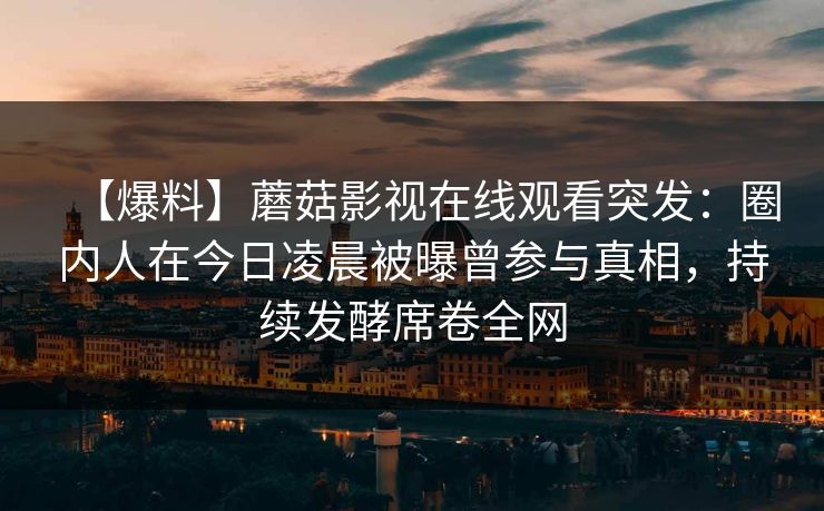 【爆料】蘑菇影视在线观看突发：圈内人在今日凌晨被曝曾参与真相，持续发酵席卷全网