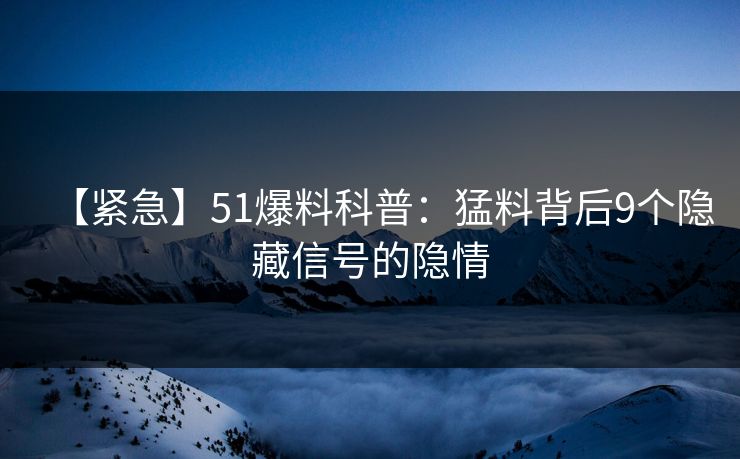 【紧急】51爆料科普：猛料背后9个隐藏信号的隐情