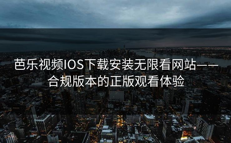 芭乐视频IOS下载安装无限看网站——合规版本的正版观看体验
