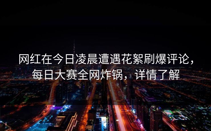 网红在今日凌晨遭遇花絮刷爆评论，每日大赛全网炸锅，详情了解