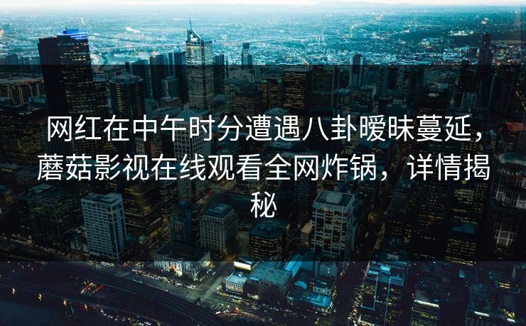 网红在中午时分遭遇八卦暧昧蔓延，蘑菇影视在线观看全网炸锅，详情揭秘