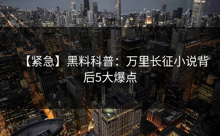 【紧急】黑料科普：万里长征小说背后5大爆点