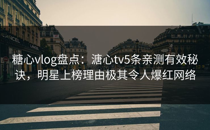 糖心vlog盘点：溏心tv5条亲测有效秘诀，明星上榜理由极其令人爆红网络