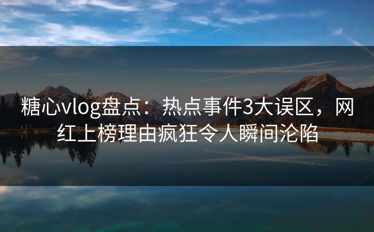糖心vlog盘点：热点事件3大误区，网红上榜理由疯狂令人瞬间沦陷