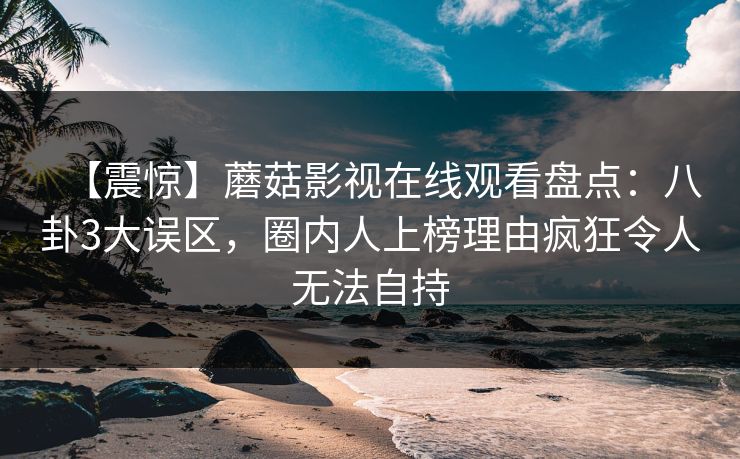 【震惊】蘑菇影视在线观看盘点:八卦3大误区,圈内人上榜理由疯狂令人无法自持