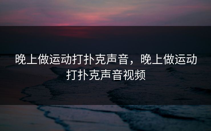 晚上做运动打扑克声音，晚上做运动打扑克声音视频