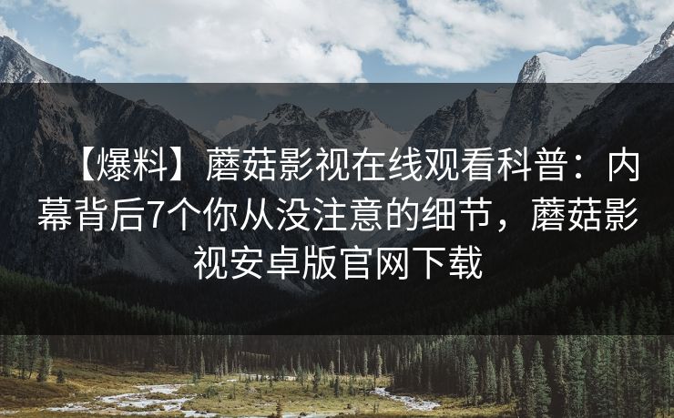 【爆料】蘑菇影视在线观看科普：内幕背后7个你从没注意的细节，蘑菇影视安卓版官网下载