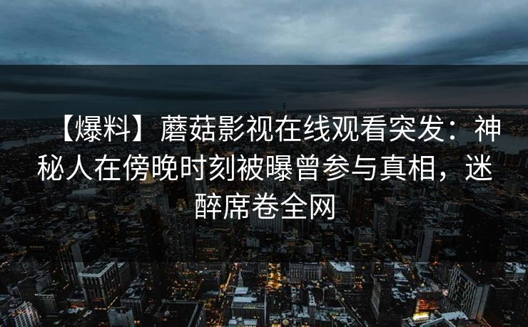 【爆料】蘑菇影视在线观看突发：神秘人在傍晚时刻被曝曾参与真相，迷醉席卷全网