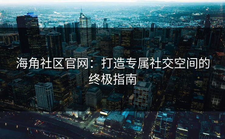 海角社区官网:打造专属社交空间的终极指南 海角社区官网:打造专属社交空间的终极指南
