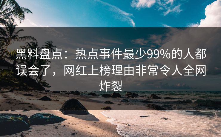 黑料盘点：热点事件最少99%的人都误会了，网红上榜理由非常令人全网炸裂