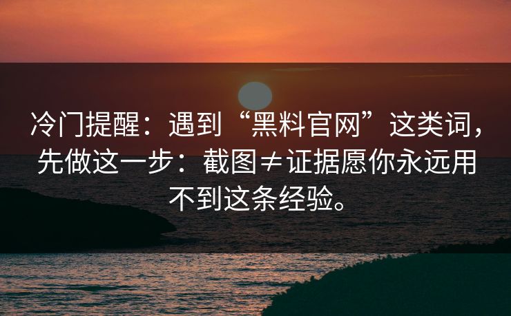 冷门提醒：遇到“黑料官网”这类词，先做这一步：截图≠证据愿你永远用不到这条经验。