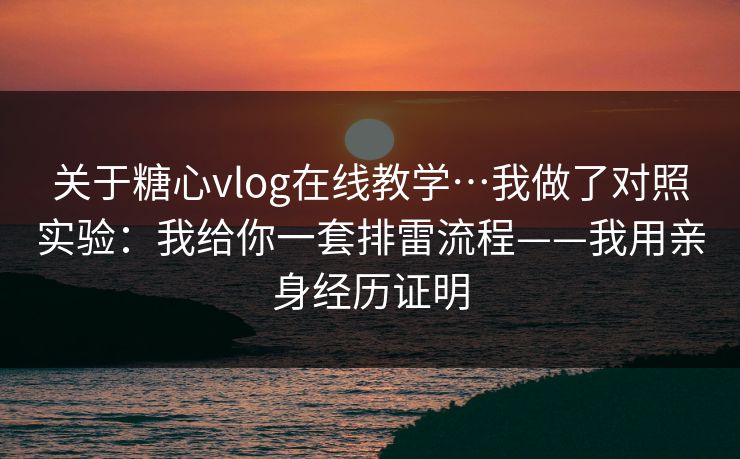 关于糖心vlog在线教学…我做了对照实验：我给你一套排雷流程——我用亲身经历证明