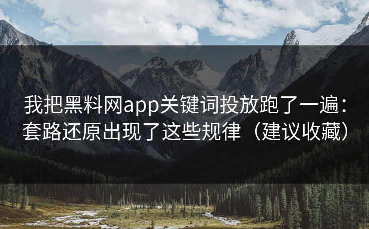 我把黑料网app关键词投放跑了一遍：套路还原出现了这些规律（建议收藏）