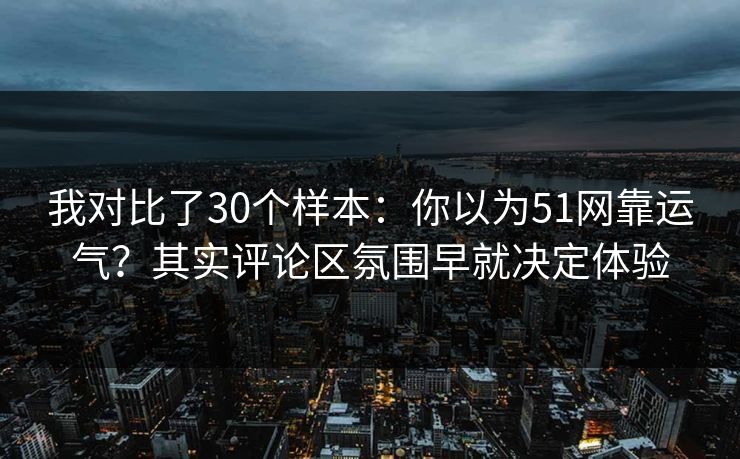 我对比了30个样本：你以为51网靠运气？其实评论区氛围早就决定体验