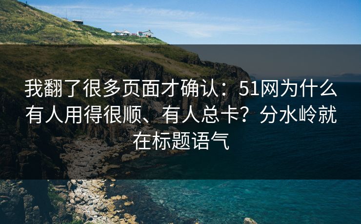我翻了很多页面才确认：51网为什么有人用得很顺、有人总卡？分水岭就在标题语气