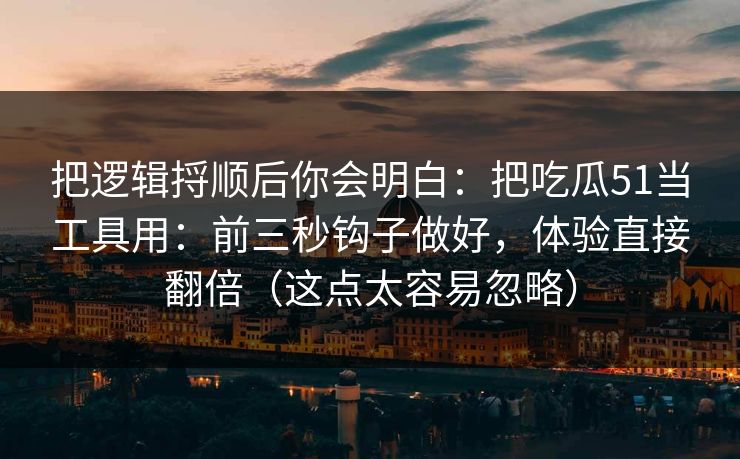 把逻辑捋顺后你会明白:把吃瓜51当工具用:前三秒钩子做好,体验直接翻倍(这点太容易忽略) 把逻辑捋顺后你会明白:把吃瓜51当工具用:前三秒钩子做好,体验直接翻倍(这点太容易忽略)